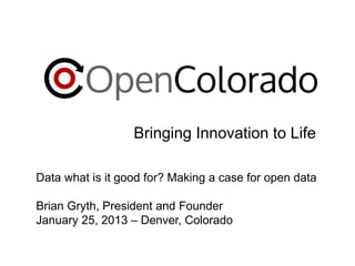 Bringing Innovation to Life
Data what is it good for? Making a case for open data
Brian Gryth, President and Founder
January 25, 2013 – Denver, Colorado

 