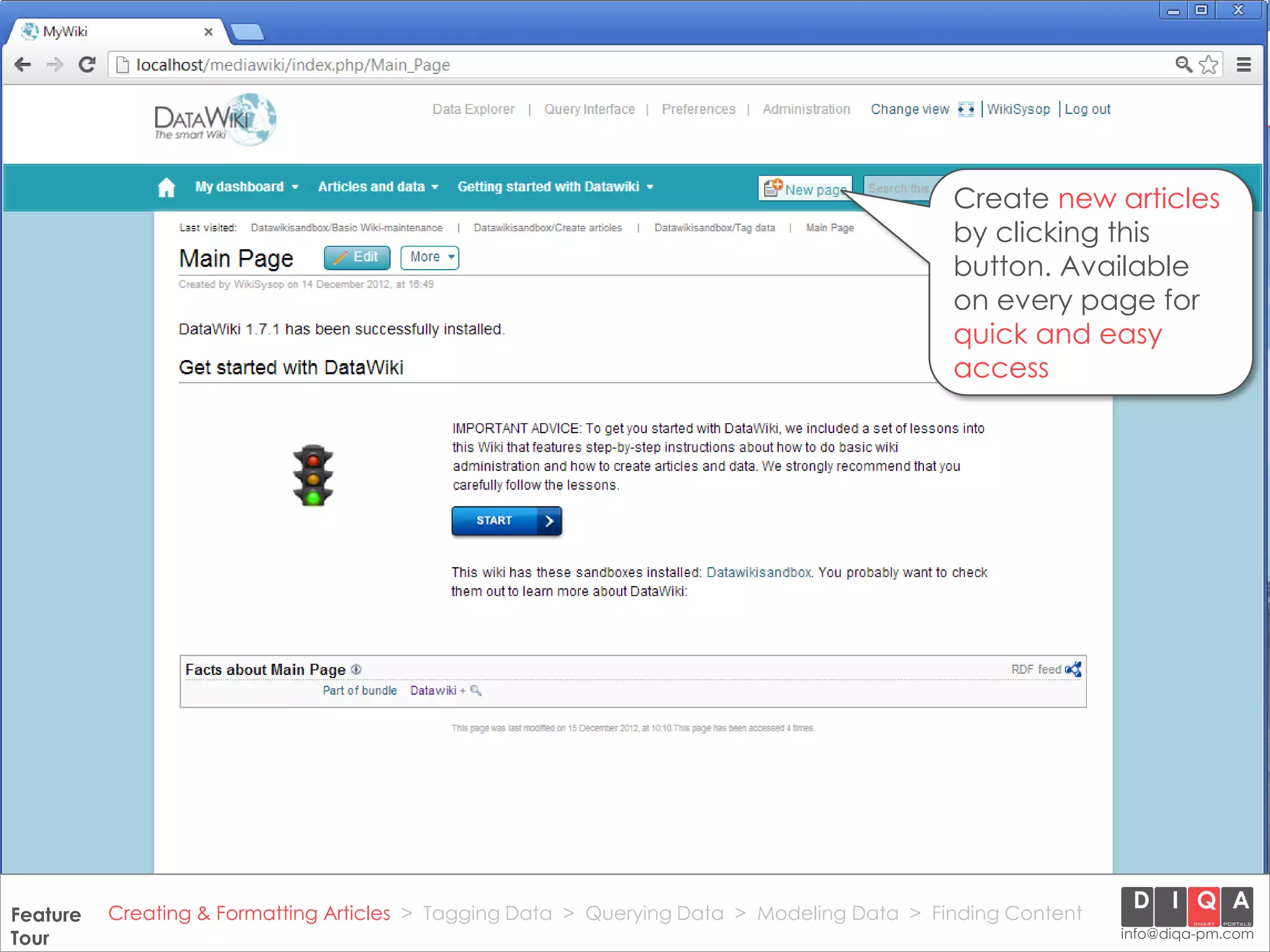 Create new articles
                                                                                                  by clicking this
                                                                                                  button. Available
                                                                                                  on every page for
                                                                                                  quick and easy
                                                                                                  access




     DataWiki Product Presentation, 21.11.12                  © 2012 DIQA Projektmanagement GmbH | www.diqa-pm.com | Slide 10
Feature Creating & Formatting Articles > Tagging Data > Querying Data > Modeling Data > Finding Content
Tour                                                                                                              info@diqa-pm.com
 