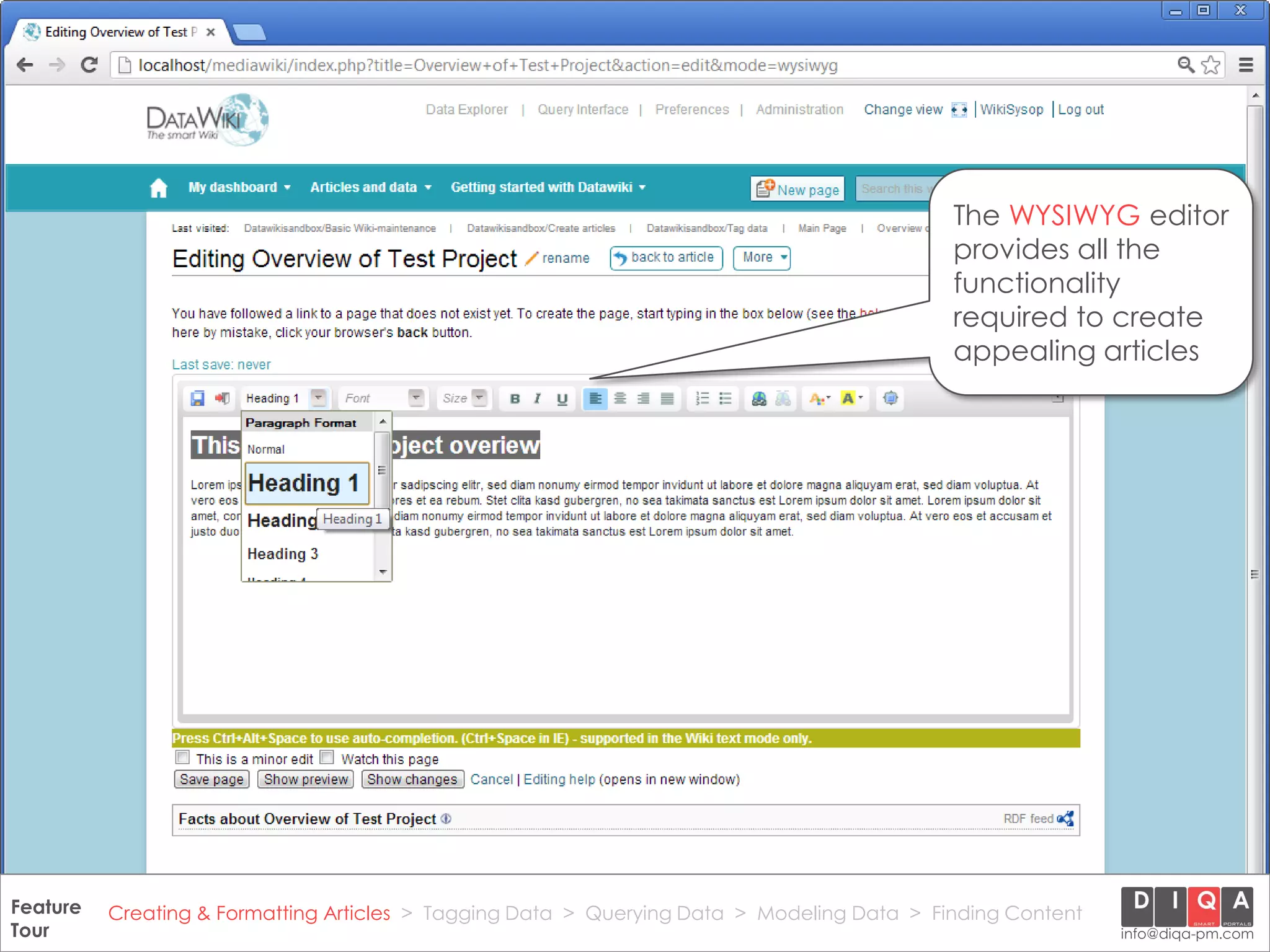 The WYSIWYG editor
                                                                                                provides all the
                                                                                                functionality
                                                                                                required to create
                                                                                                appealing articles




Feature Creating & Formatting Articles > Tagging Data > Querying2012 DIQA Modeling Data > Finding Content
     DataWiki Product Presentation, 21.11.12                  © Data > Projektmanagement GmbH | www.diqa-pm.com | Slide 12
Tour                                                                                                           info@diqa-pm.com
 