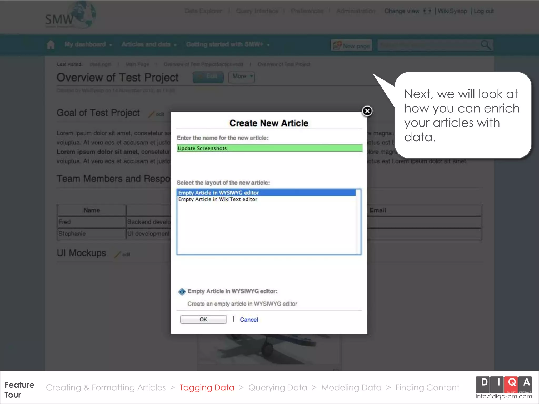 Next, we will look at
                                                                                                how you can enrich
                                                                                                your articles with
                                                                                                data.




Feature Creating & Formatting Articles > Tagging Data > Querying2012 DIQA Modeling Data > Finding Content
     DataWiki Product Presentation, 21.11.12                  © Data > Projektmanagement GmbH | www.diqa-pm.com | Slide 18
Tour                                                                                                           info@diqa-pm.com
 