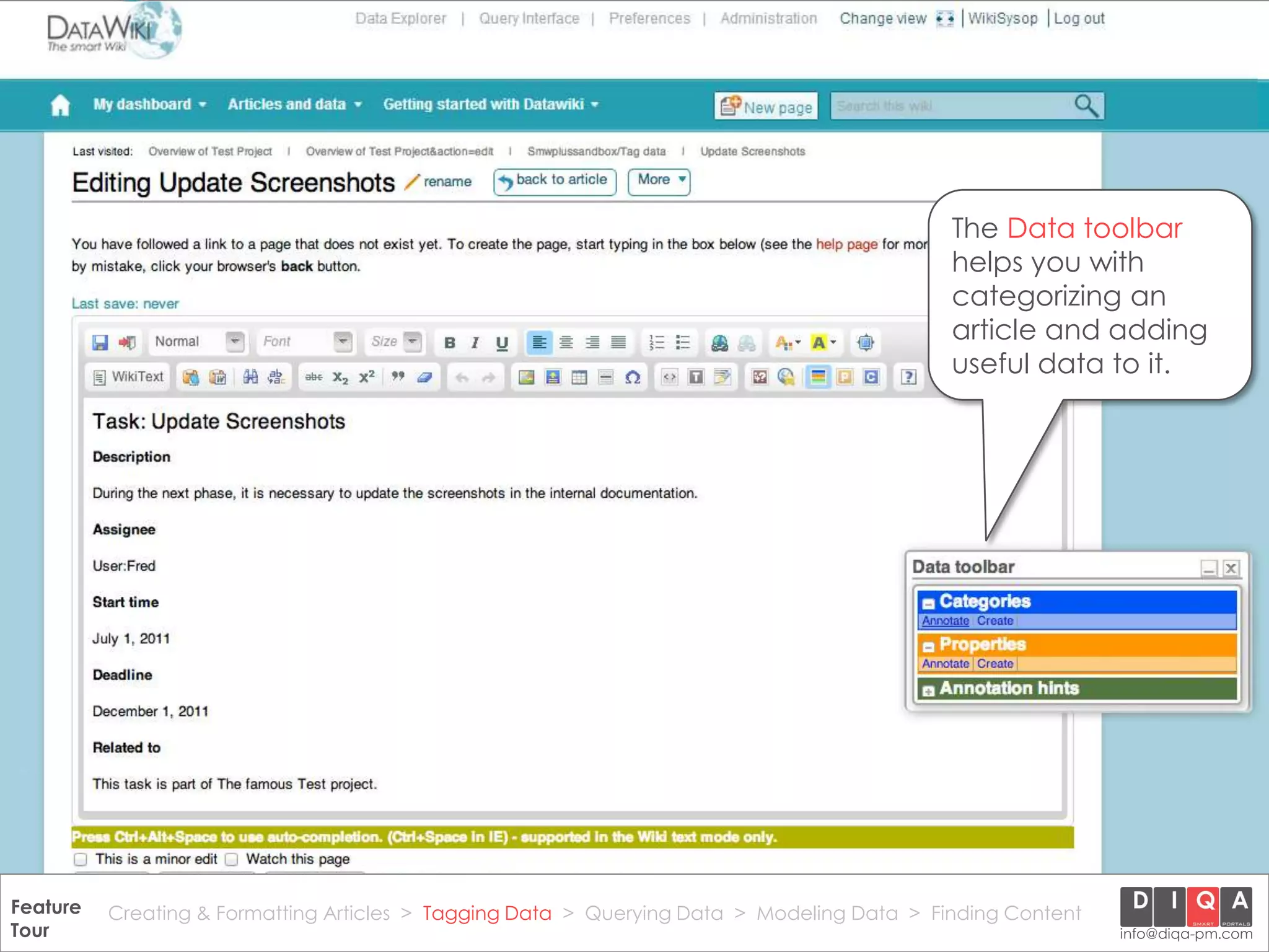 The Data toolbar
                                                                                                helps you with
                                                                                                categorizing an
                                                                                                article and adding
                                                                                                useful data to it.




Feature Creating & Formatting Articles > Tagging Data > Querying2012 DIQA Modeling Data > Finding Content
     DataWiki Product Presentation, 21.11.12                  © Data > Projektmanagement GmbH | www.diqa-pm.com | Slide 19
Tour                                                                                                           info@diqa-pm.com
 