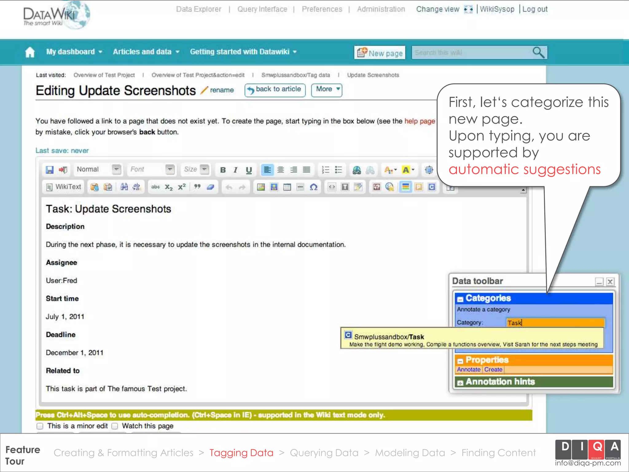 First, let‘s categorize this
                                                                                           new page.
                                                                                           Upon typing, you are
                                                                                           supported by
                                                                                           automatic suggestions




Feature Creating & Formatting Articles > Tagging Data > Querying2012 DIQA Modeling Data > Finding Content
     DataWiki Product Presentation, 21.11.12                  © Data > Projektmanagement GmbH | www.diqa-pm.com | Slide 20
Tour                                                                                                           info@diqa-pm.com
 