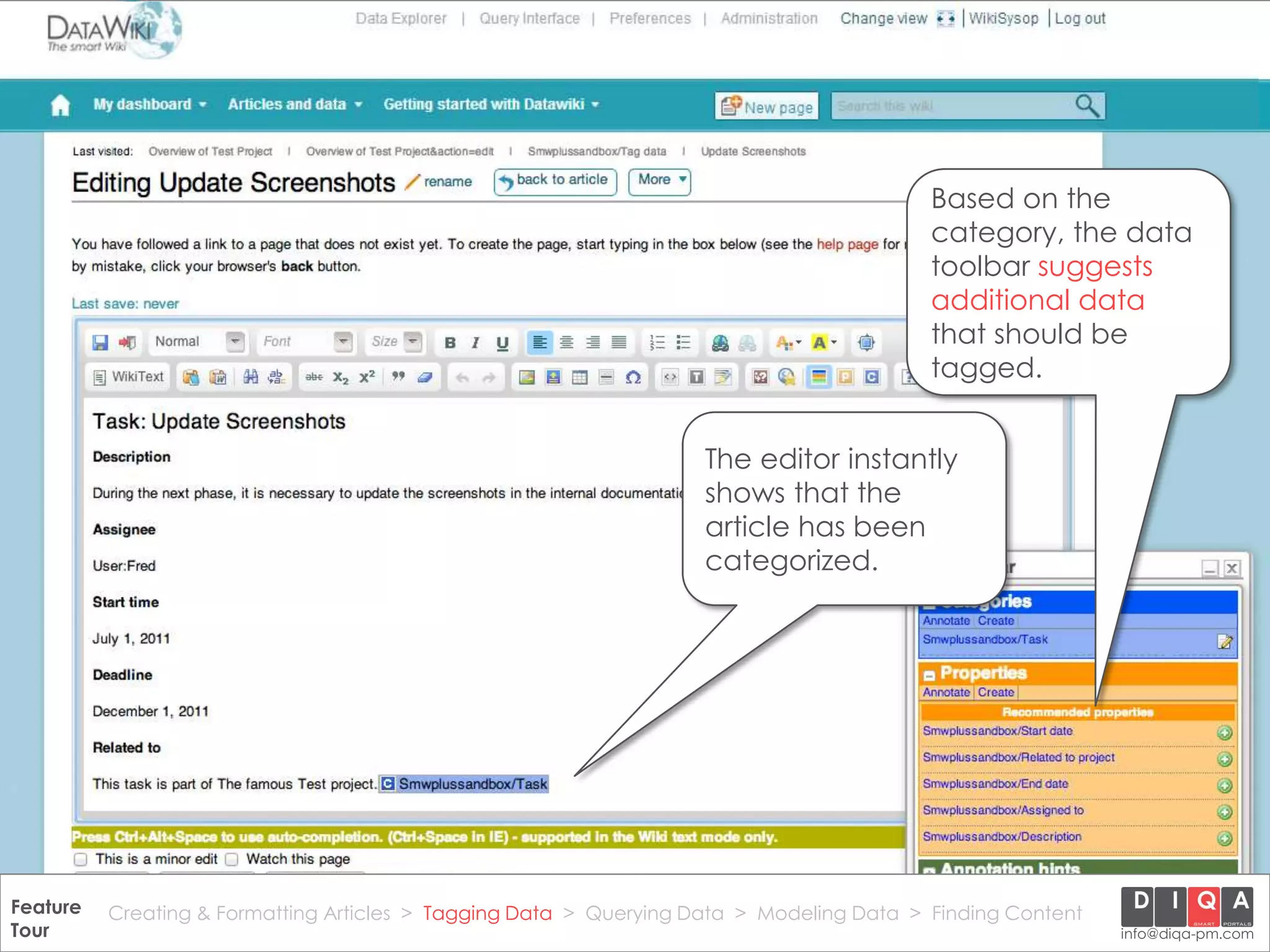 Based on the
                                                                                             category, the data
                                                                                             toolbar suggests
                                                                                             additional data
                                                                                             that should be
                                                                                             tagged.


                                                                      The editor instantly
                                                                      shows that the
                                                                      article has been
                                                                      categorized.




Feature Creating & Formatting Articles > Tagging Data > Querying2012 DIQA Modeling Data > Finding Content
     DataWiki Product Presentation, 21.11.12                  © Data > Projektmanagement GmbH | www.diqa-pm.com | Slide 21
Tour                                                                                                           info@diqa-pm.com
 