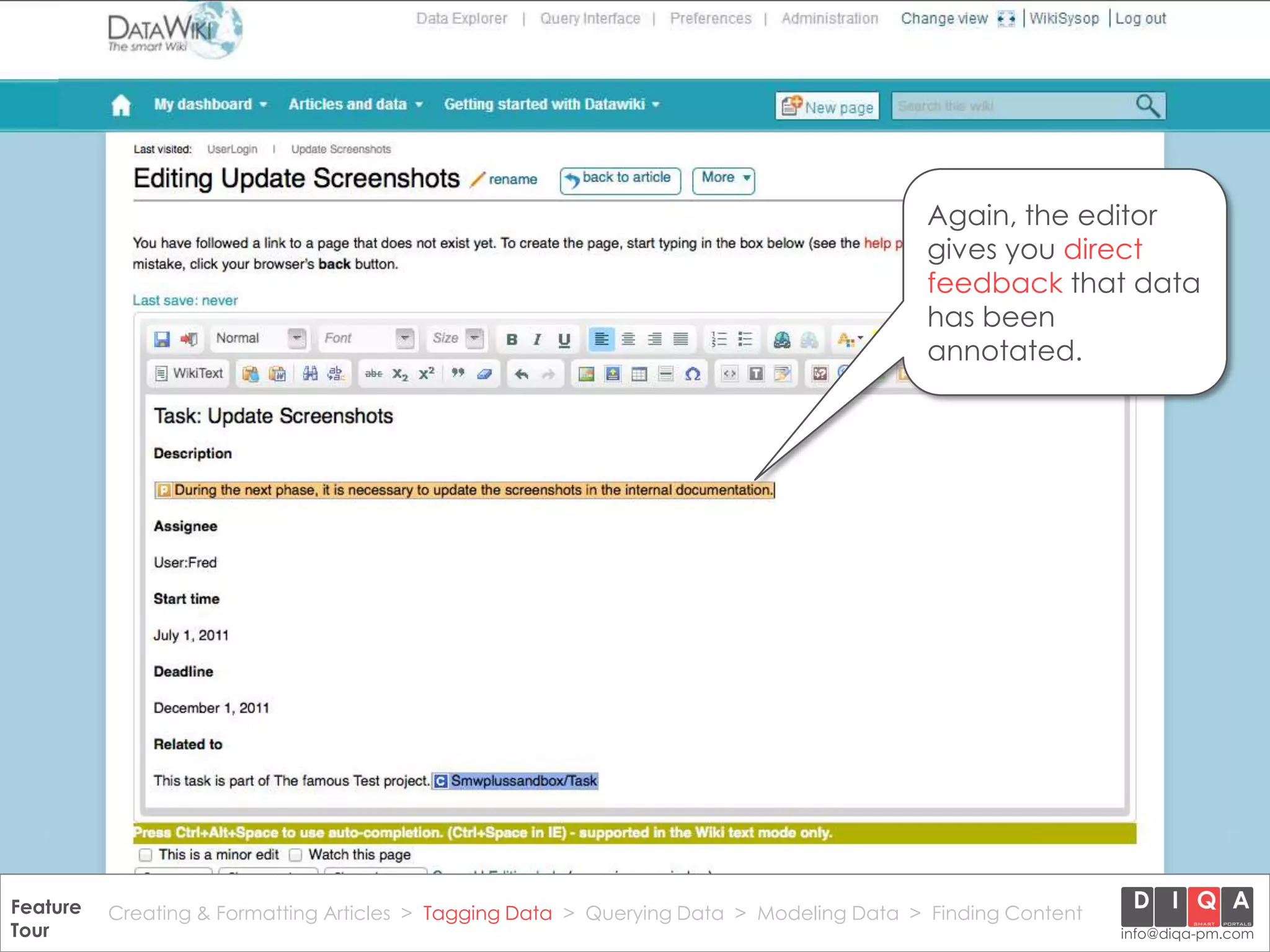 Again, the editor
                                                                                             gives you direct
                                                                                             feedback that data
                                                                                             has been
                                                                                             annotated.




Feature Creating & Formatting Articles > Tagging Data > Querying2012 DIQA Modeling Data > Finding Content
     DataWiki Product Presentation, 21.11.12                  © Data > Projektmanagement GmbH | www.diqa-pm.com | Slide 23
Tour                                                                                                           info@diqa-pm.com
 