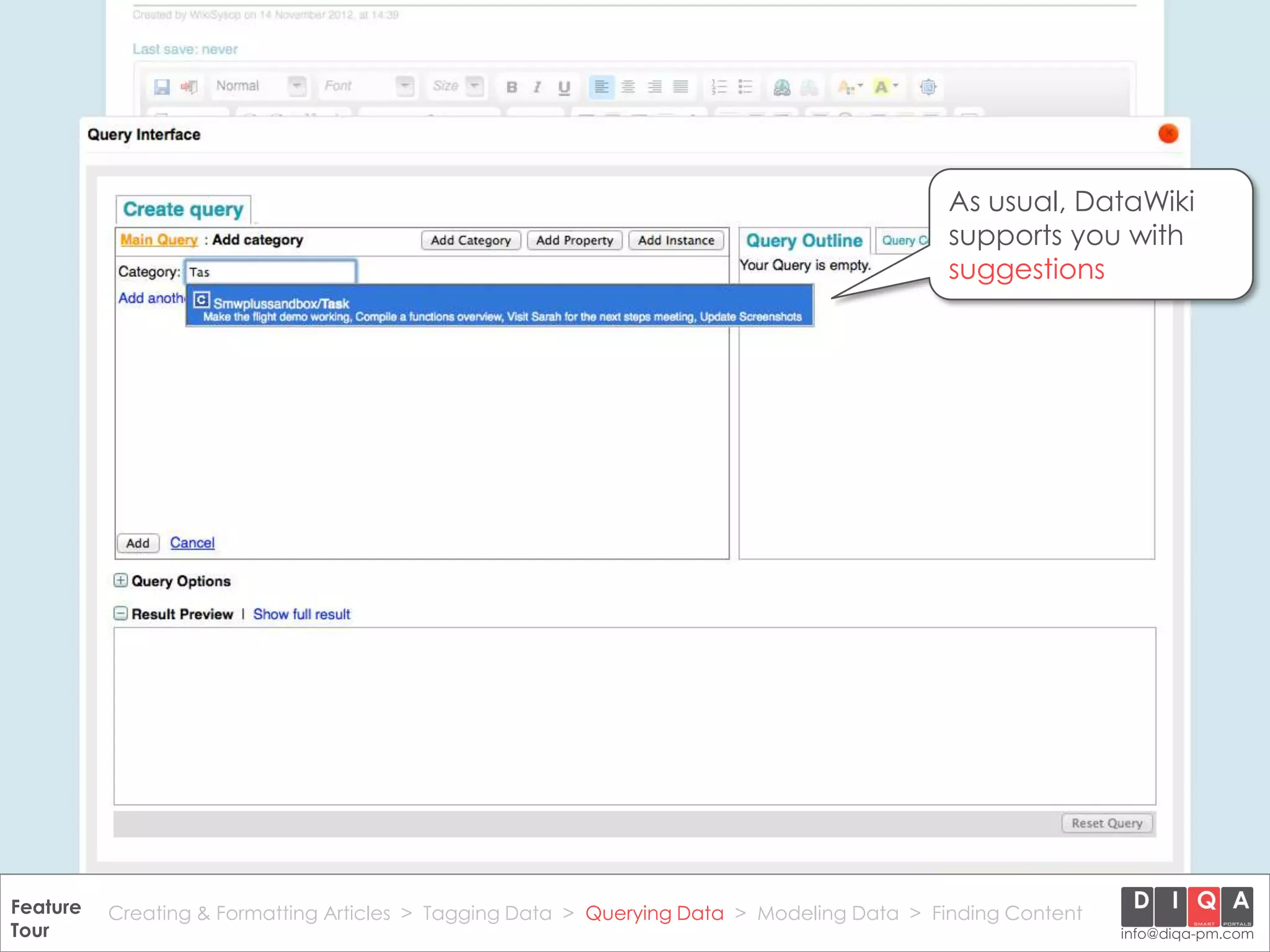 As usual, DataWiki
                                                                                               supports you with
                                                                                               suggestions




Feature Creating & Formatting Articles > Tagging Data > Querying2012 DIQA Modeling Data > Finding Content
     DataWiki Product Presentation, 21.11.12                  © Data > Projektmanagement GmbH | www.diqa-pm.com | Slide 29
Tour                                                                                                           info@diqa-pm.com
 