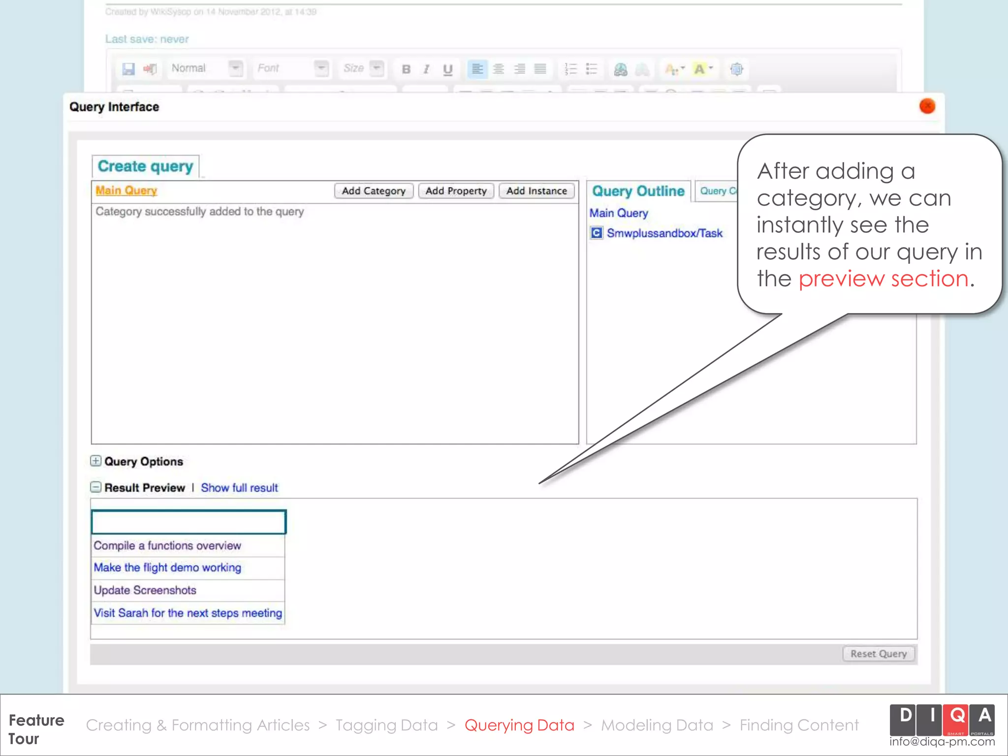 After adding a
                                                                                                category, we can
                                                                                                instantly see the
                                                                                                results of our query in
                                                                                                the preview section.




Feature Creating & Formatting Articles > Tagging Data > Querying2012 DIQA Modeling Data > Finding Content
     DataWiki Product Presentation, 21.11.12                  © Data > Projektmanagement GmbH | www.diqa-pm.com | Slide 30
Tour                                                                                                           info@diqa-pm.com
 