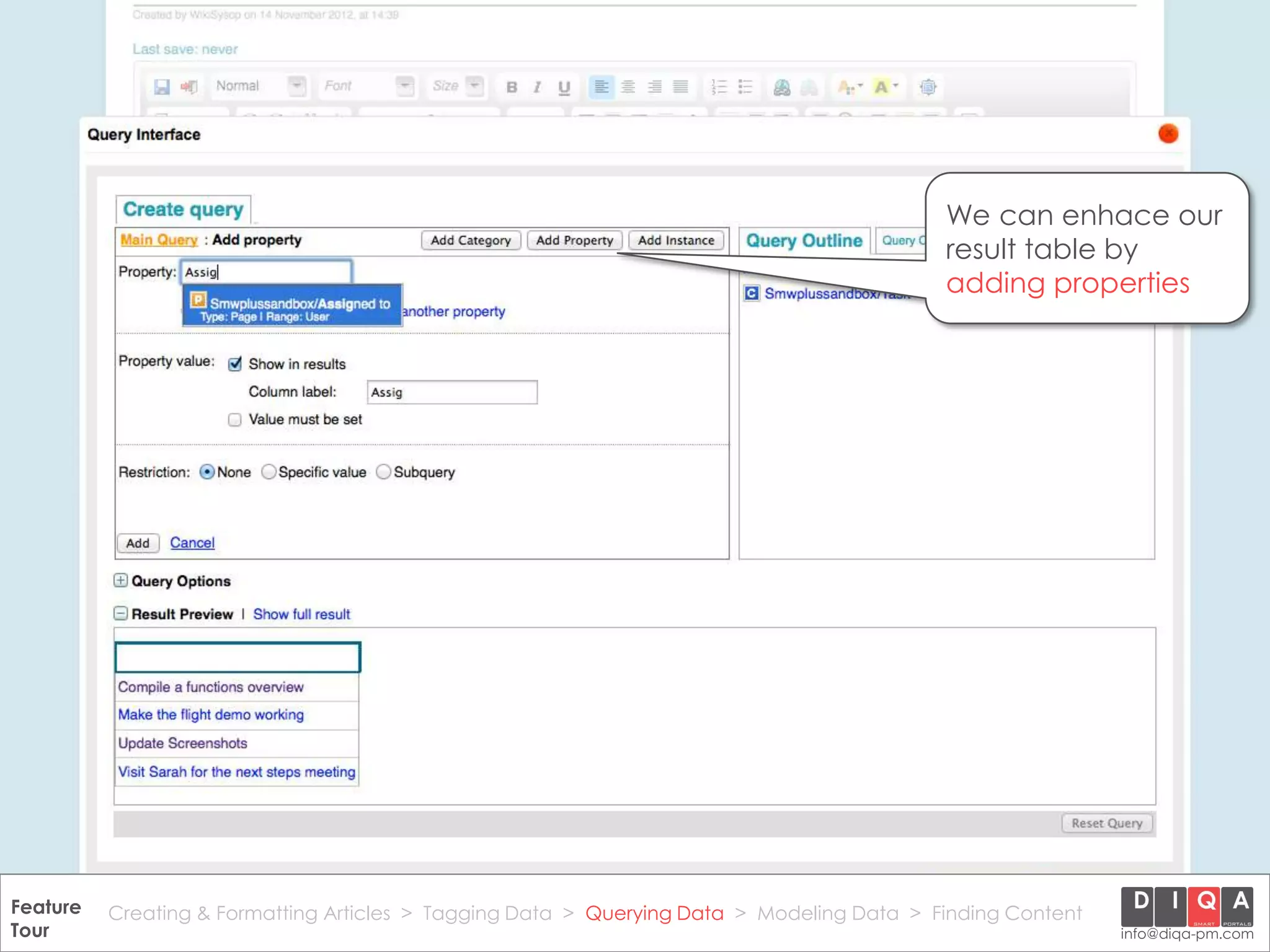 We can enhace our
                                                                                               result table by
                                                                                               adding properties




Feature Creating & Formatting Articles > Tagging Data > Querying2012 DIQA Modeling Data > Finding Content
     DataWiki Product Presentation, 21.11.12                  © Data > Projektmanagement GmbH | www.diqa-pm.com | Slide 31
Tour                                                                                                           info@diqa-pm.com
 