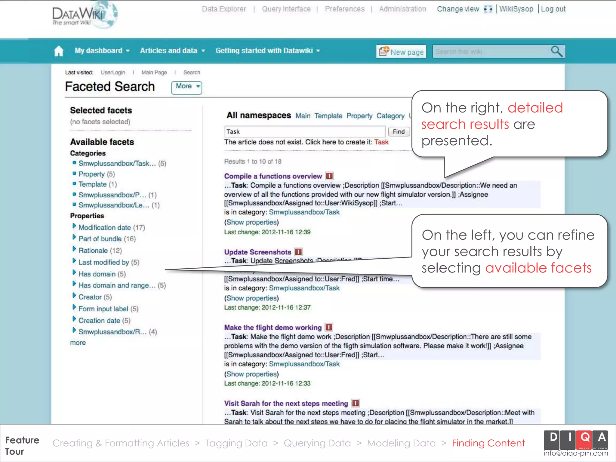 On the right, detailed
                                                                                       search results are
                                                                                       presented.




                                                                                       On the left, you can refine
                                                                                       your search results by
                                                                                       selecting available facets




Feature Creating & Formatting Articles > Tagging Data > Querying2012 DIQA Modeling Data > Finding Content
     DataWiki Product Presentation, 21.11.12                  © Data > Projektmanagement GmbH | www.diqa-pm.com | Slide 48
Tour                                                                                                           info@diqa-pm.com
 