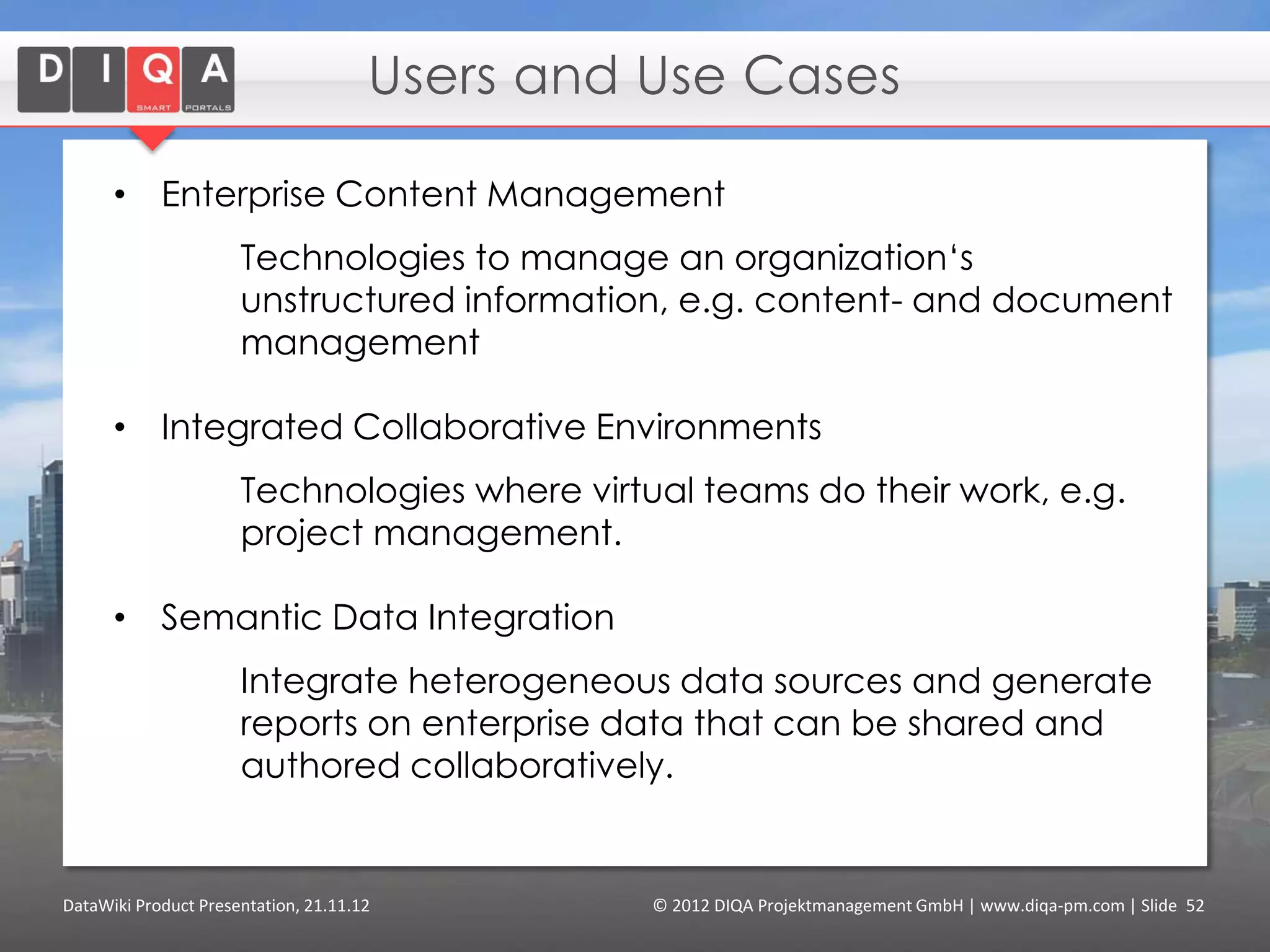 Create queries to visualize
                                                                                       External Data from any
                                                                                       SPARQL 1.1 compliant
                                                                                       endpoint.




Feature Creating & Formatting Articles > Tagging Data > Querying2012 DIQA Modeling Data > Finding Content
     DataWiki Product Presentation, 21.11.12                  © Data > Projektmanagement GmbH | www.diqa-pm.com | Slide 52
Tour                                                                                                           info@diqa-pm.com
 