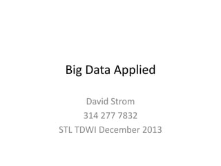 Big Data Applied
David Strom
314 277 7832
STL TDWI December 2013

 