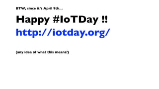 BTW, since it’s April 9th…	

Happy #IoTDay !!	

http://iotday.org/	

!
(any idea of what this means?)
 