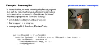 Example: Scalding	

import com.twitter.scalding._!
 !
class WordCount(args : Args) extends Job(args) {!
Tsv(args("doc"),!
...