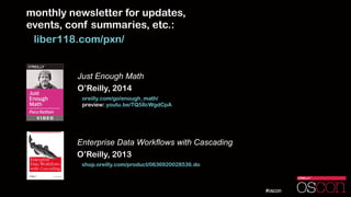 monthly newsletter for updates,  
events, conf summaries, etc.:
liber118.com/pxn/
Enterprise Data Workﬂows with Cascading
O’Reilly, 2013
shop.oreilly.com/product/0636920028536.do
Just Enough Math
O’Reilly, 2014
oreilly.com/go/enough_math/ 
preview: youtu.be/TQ58cWgdCpA
 