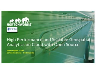 1
High	Performance	and	Scalable	Geospatial	
Analytics	on	Cloud	with	Open	Source
James	Hughes	– CCRI
Constantin	Stanca	– Hortonworks
 