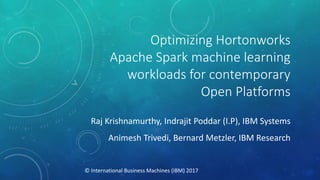Optimizing Hortonworks
Apache Spark machine learning
workloads for contemporary
Open Platforms
Raj Krishnamurthy, Indrajit Poddar (I.P), IBM Systems
Animesh Trivedi, Bernard Metzler, IBM Research
© International Business Machines (IBM) 2017
 