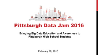 Pittsburgh Data Jam 2016
Bringing Big Data Education and Awareness to
Pittsburgh High School Students
February 26, 2016
 