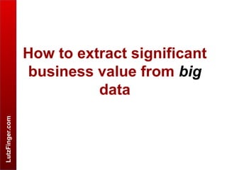 LutzFinger.com
How to extract significant
business value from big
data
 