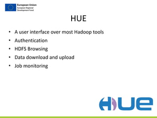 HUE
• A	
  user	
  interface	
  over	
  most	
  Hadoop	
  tools	
  
• Authentication	
  
• HDFS	
  Browsing	
  
• Data	
  download	
  and	
  upload	
  
• Job	
  monitoring
 
