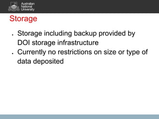 Storage
●   Storage including backup provided by
    DOI storage infrastructure
●   Currently no restrictions on size or type of
    data deposited
 