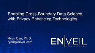 Enabling Cross-Boundary Data Science
with Privacy Enhancing Technologies
Ryan Carr, Ph.D.
ryan@enveil.com
 