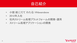 Copyrig ht © 2017 Yahoo Japan Corporation. All Rig hts Reserved.
自己紹介
2
• 小舘 航(こだて わたる) @hbwandeow
• 2012年入社
• 社内ストリーム処理プラットフォームの開発・運用
• ストリーム処理アプリケーションの開発
 