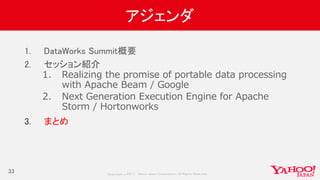 Copyrig ht © 2017 Yahoo Japan Corporation. All Rig hts Reserved.
アジェンダ
1. DataWorks Summit概要
2. セッション紹介
1. Realizing the promise of portable data processing
with Apache Beam / Google
2. Next Generation Execution Engine for Apache
Storm / Hortonworks
3. まとめ
33
 