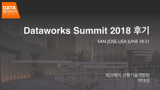 Dataworks Summit 2018 후기
SAN JOSE, USA JUNE 18-21
팅크웨어 선행기술개발팀
박대성
 