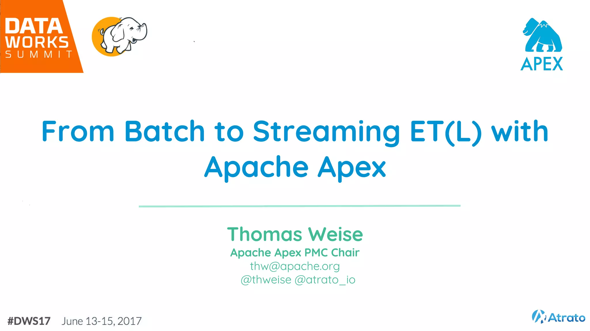 From Batch to Streaming ET(L) with Apache Apex Thomas Weise Apache Apex PMC Chair thw@apache.org @thweise @atrato_io 
