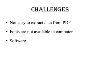 Challenges
• Not easy to extract data from PDF.
• Fonts are not available in computer.
• Software
 
