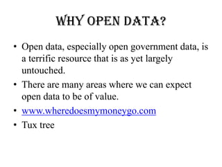 Why Open Data?
• Open data, especially open government data, is
a terrific resource that is as yet largely
untouched.
• There are many areas where we can expect
open data to be of value.
• www.wheredoesmymoneygo.com
• Tux tree