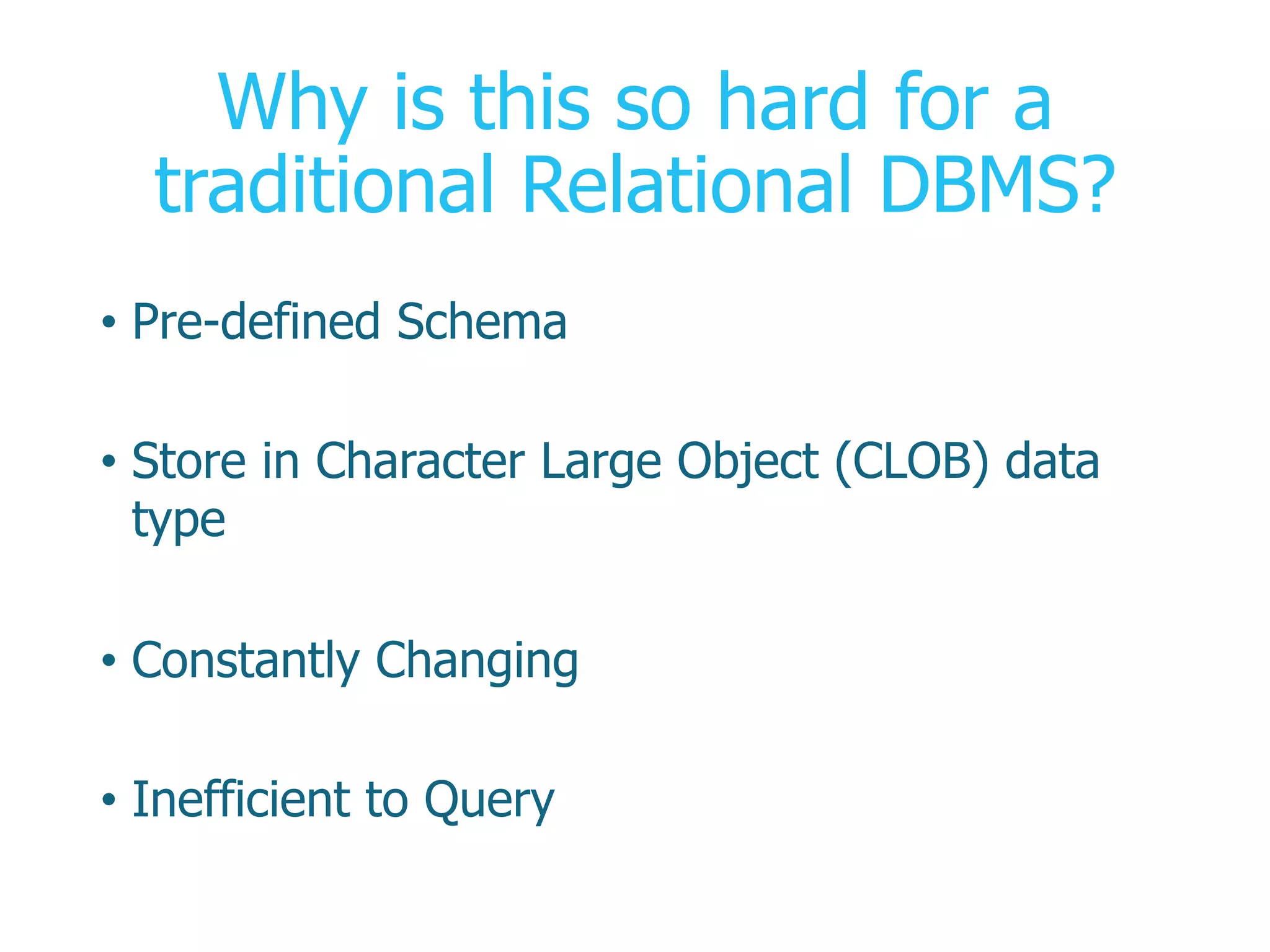 Why is this so hard for a
traditional Relational DBMS?
•  Pre-defined Schema
•  Store in Character Large Object (CLOB) data
type
•  Constantly Changing
•  Inefficient to Query
 