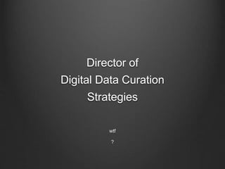 Director of
Digital Data Curation
Strategies
wtf
?
 