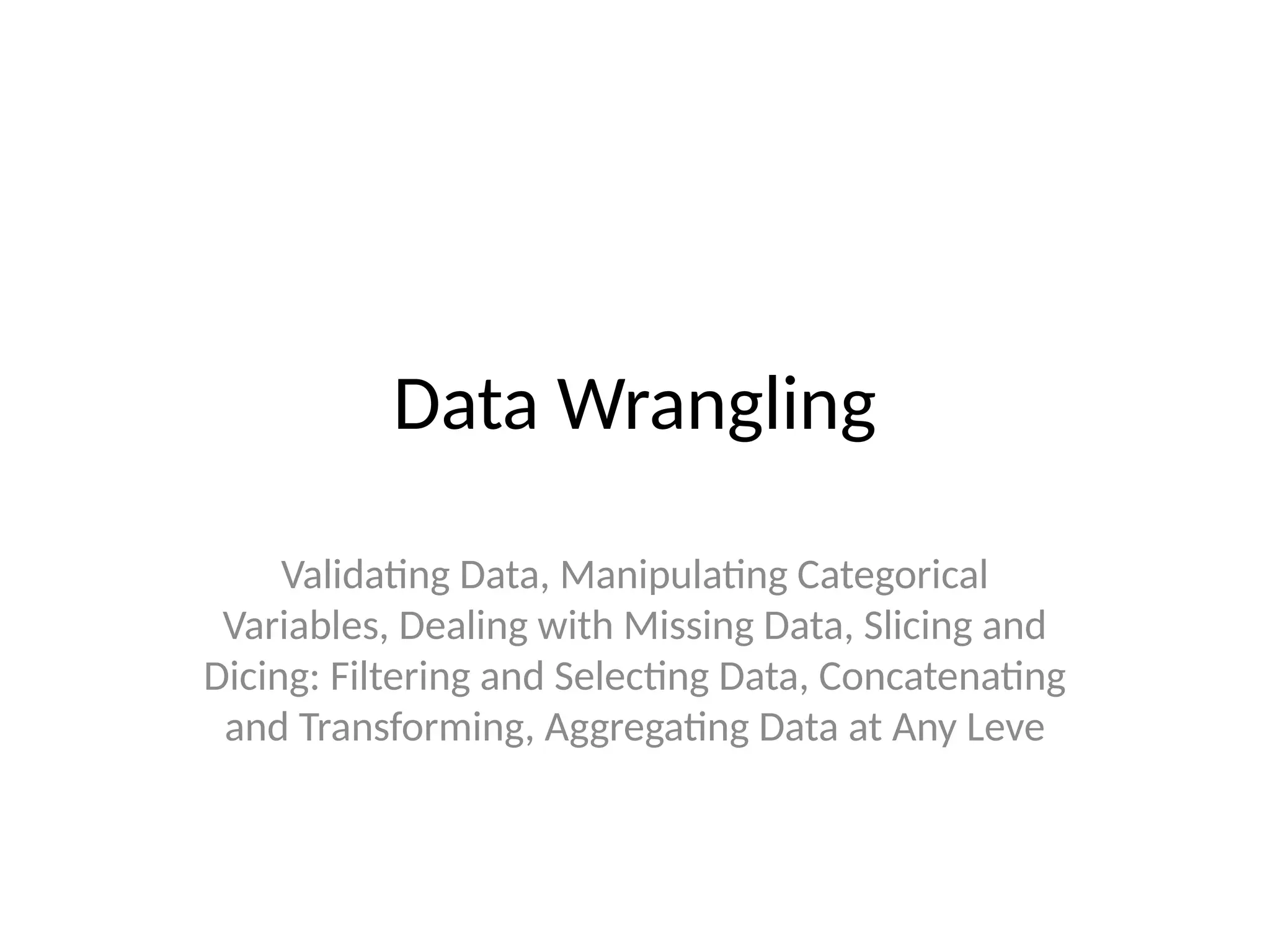 Data Wrangling
Validating Data, Manipulating Categorical
Variables, Dealing with Missing Data, Slicing and
Dicing: Filtering and Selecting Data, Concatenating
and Transforming, Aggregating Data at Any Leve
 