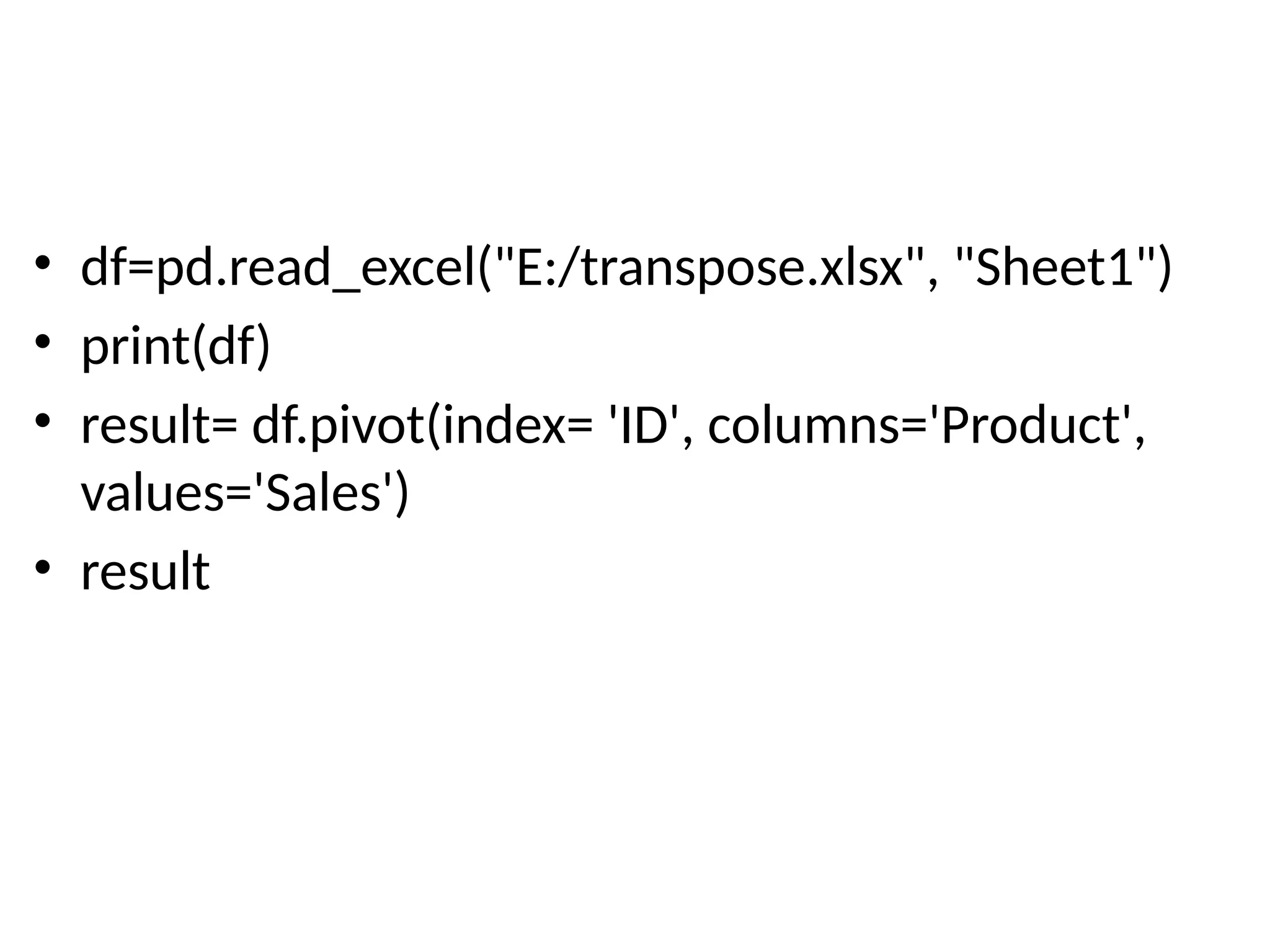 • df=pd.read_excel("E:/transpose.xlsx", "Sheet1")
• print(df)
• result= df.pivot(index= 'ID', columns='Product',
values='Sales')
• result
 
