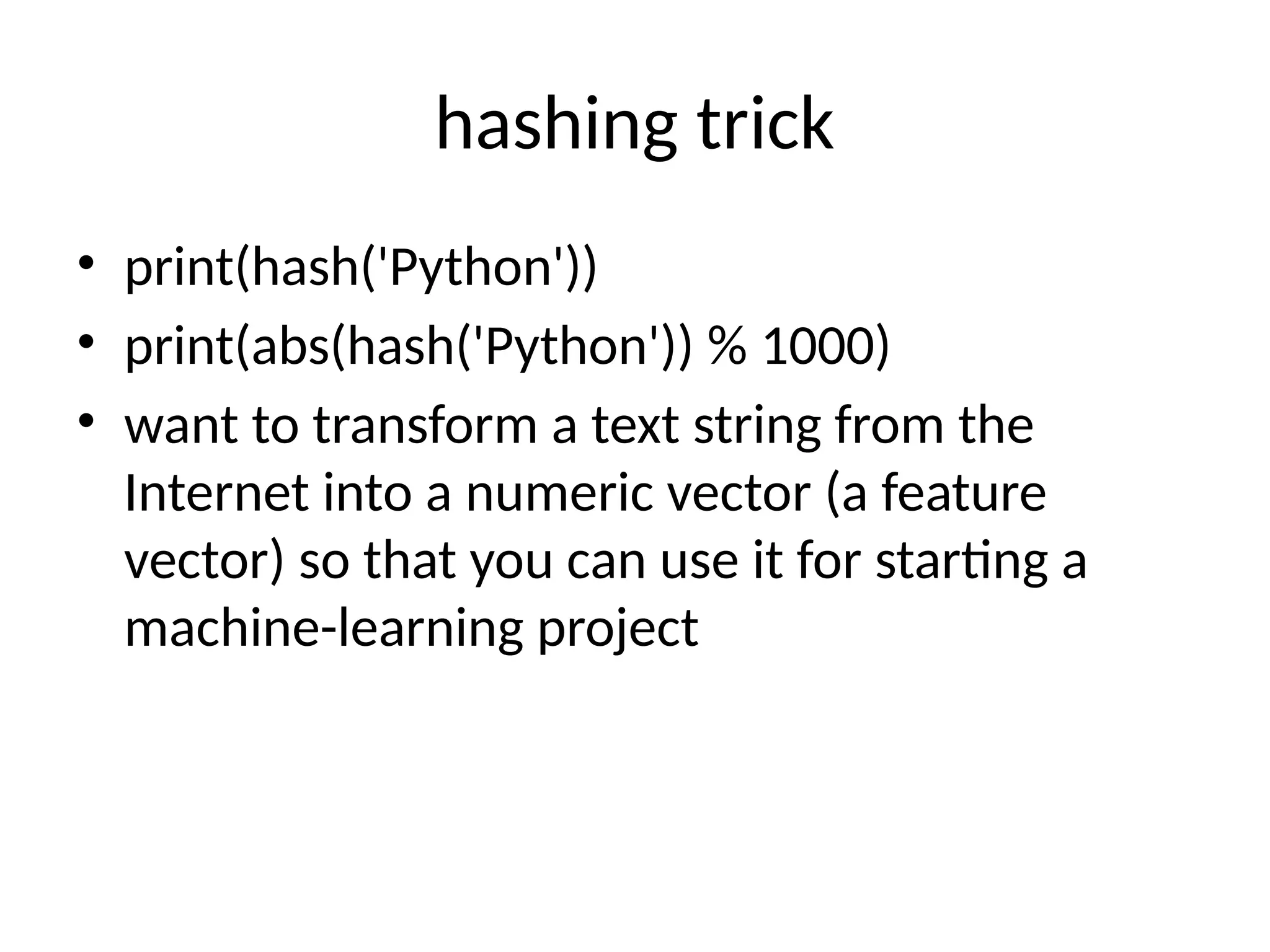 hashing trick
• print(hash('Python'))
• print(abs(hash('Python')) % 1000)
• want to transform a text string from the
Internet into a numeric vector (a feature
vector) so that you can use it for starting a
machine-learning project
 