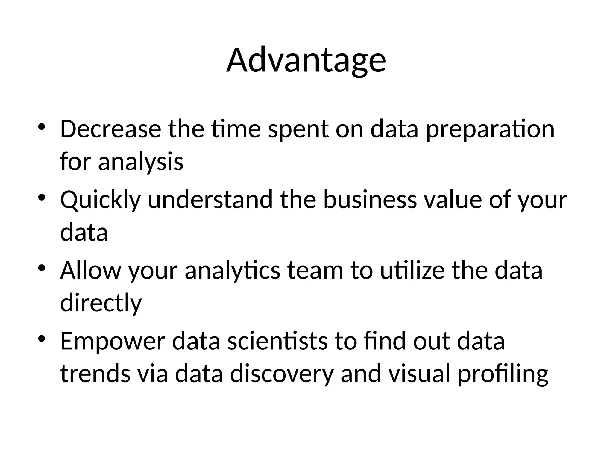Advantage
• Decrease the time spent on data preparation
for analysis
• Quickly understand the business value of your
data
• Allow your analytics team to utilize the data
directly
• Empower data scientists to find out data
trends via data discovery and visual profiling
 