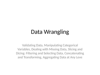 Data Wrangling
Validating Data, Manipulating Categorical
Variables, Dealing with Missing Data, Slicing and
Dicing: Filtering and Selecting Data, Concatenating
and Transforming, Aggregating Data at Any Leve
 