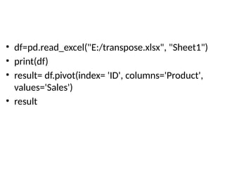 • df=pd.read_excel("E:/transpose.xlsx", "Sheet1")
• print(df)
• result= df.pivot(index= 'ID', columns='Product',
values='Sales')
• result
 