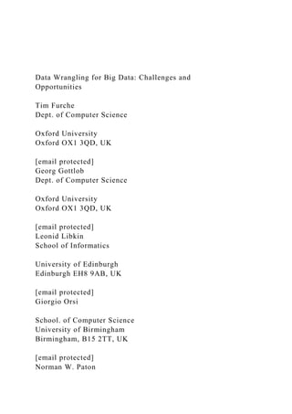 Data Wrangling for Big Data: Challenges and
Opportunities
Tim Furche
Dept. of Computer Science
Oxford University
Oxford OX1 3QD, UK
[email protected]
Georg Gottlob
Dept. of Computer Science
Oxford University
Oxford OX1 3QD, UK
[email protected]
Leonid Libkin
School of Informatics
University of Edinburgh
Edinburgh EH8 9AB, UK
[email protected]
Giorgio Orsi
School. of Computer Science
University of Birmingham
Birmingham, B15 2TT, UK
[email protected]
Norman W. Paton
 