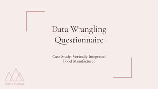 Data Wrangling
Questionnaire
Case Study: Vertically Integrated
Food Manufacturer
 