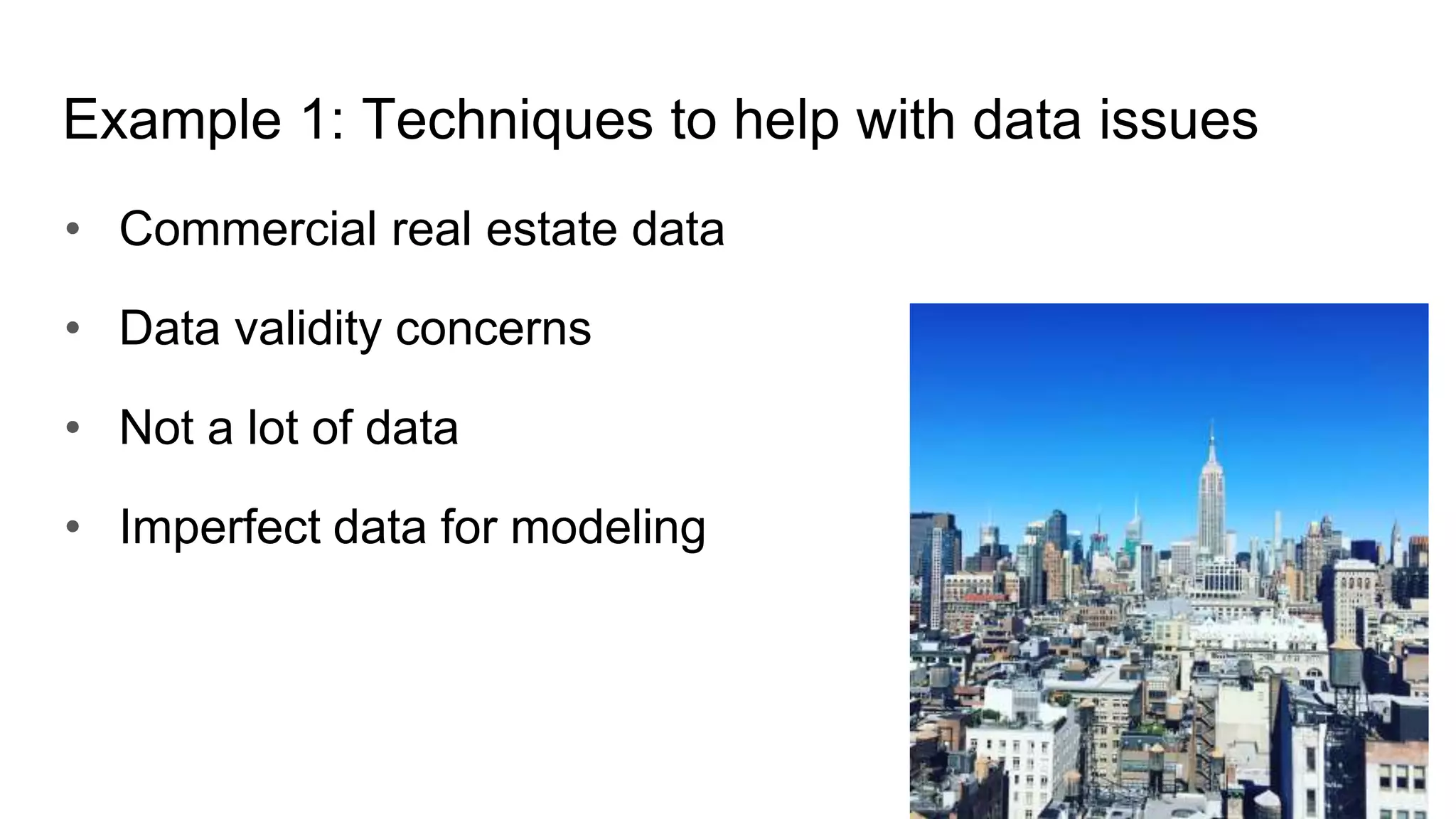Example 1: Techniques to help with data issues
• Commercial real estate data
• Data validity concerns
• Not a lot of data
• Imperfect data for modeling
 