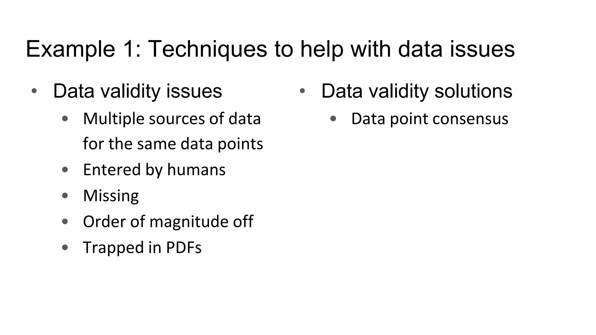 Example 1: Techniques to help with data issues
• Data validity issues
• Multiple sources of data
for the same data points
• Entered by humans
• Missing
• Order of magnitude off
• Trapped in PDFs
• Data validity solutions
• Data point consensus
 