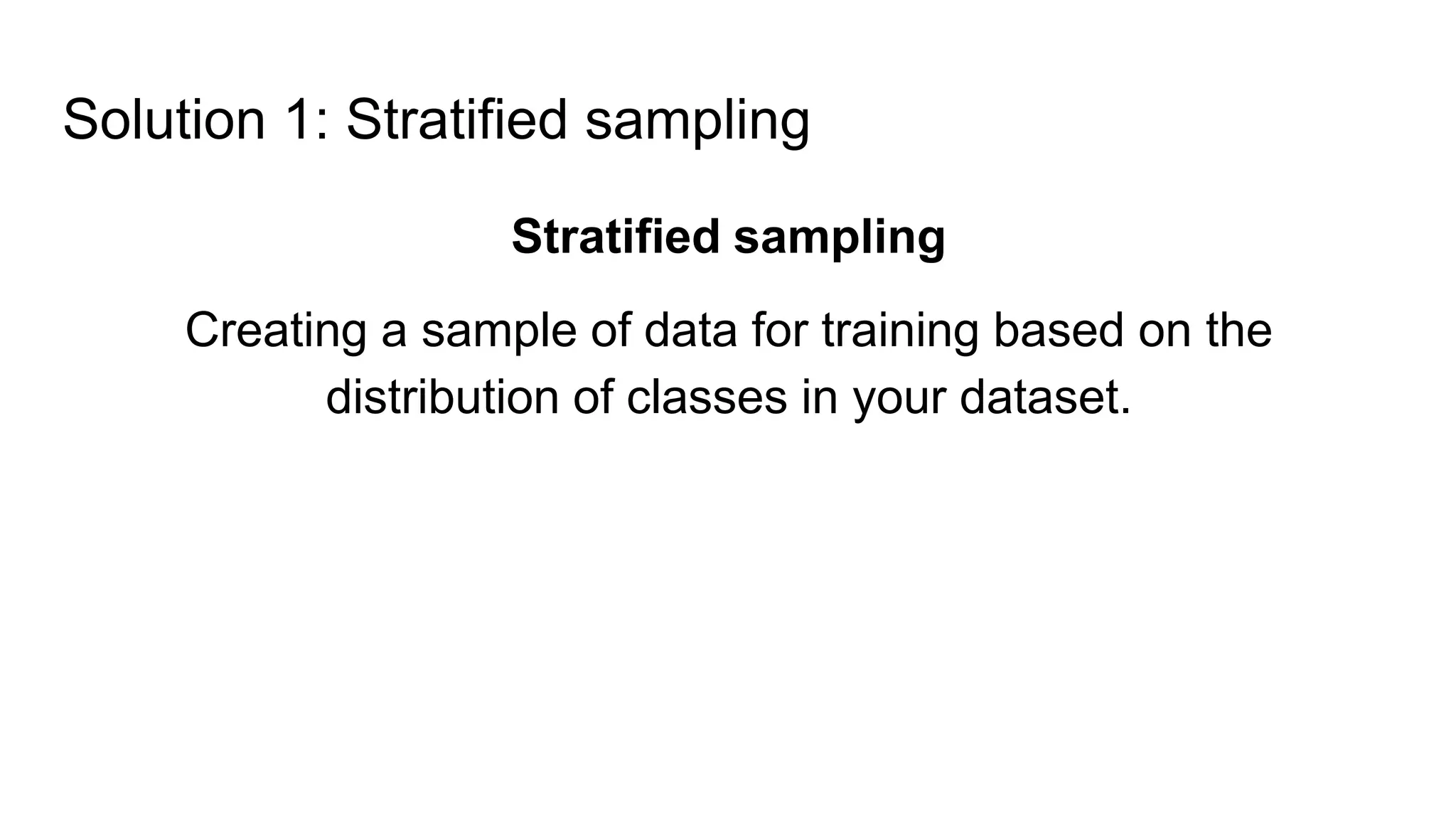 Solution 1: Stratified sampling
Stratified sampling
Creating a sample of data for training based on the
distribution of classes in your dataset.
 