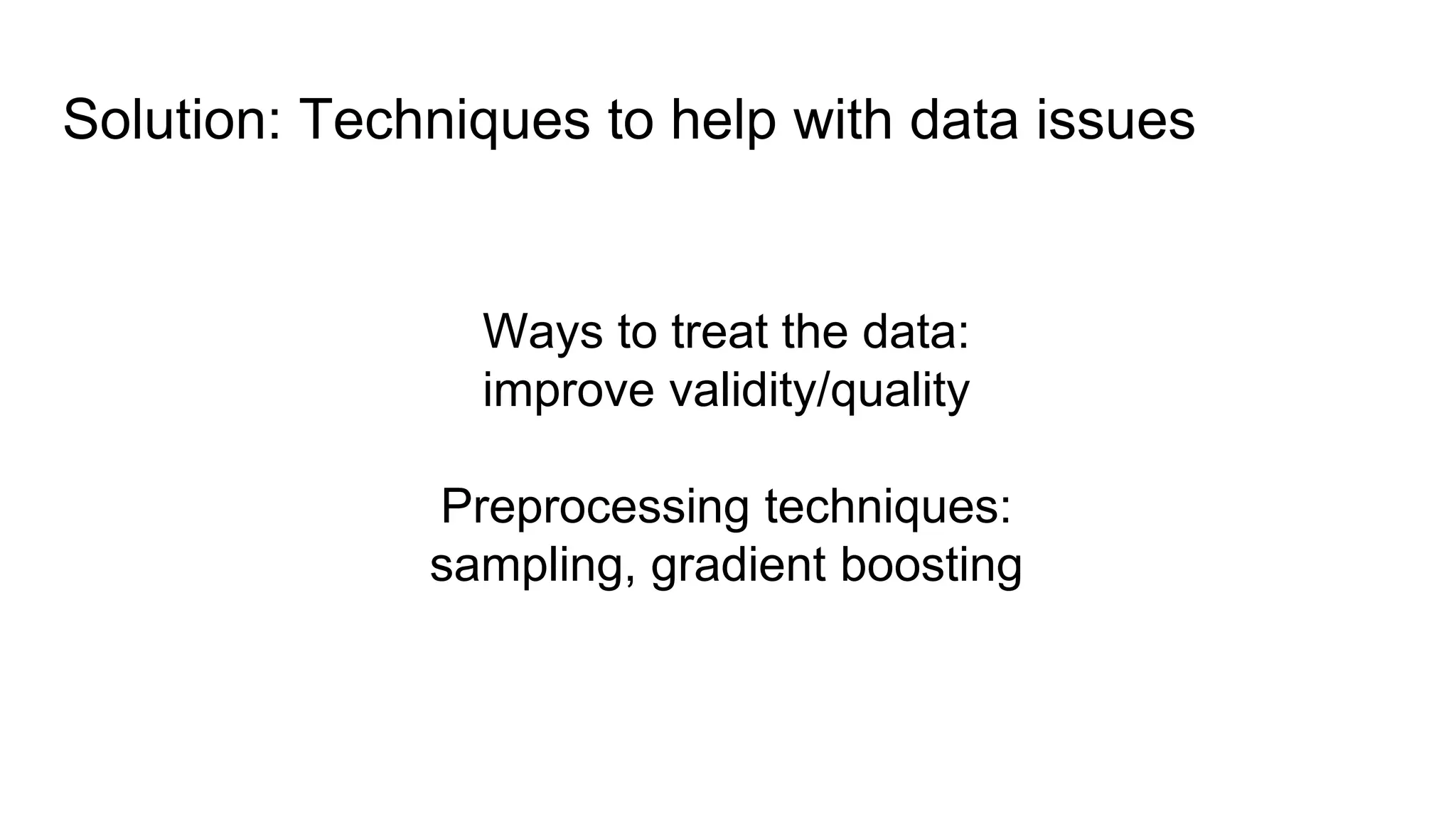 Solution: Techniques to help with data issues
Ways to treat the data:
improve validity/quality
Preprocessing techniques:
sampling, gradient boosting
 