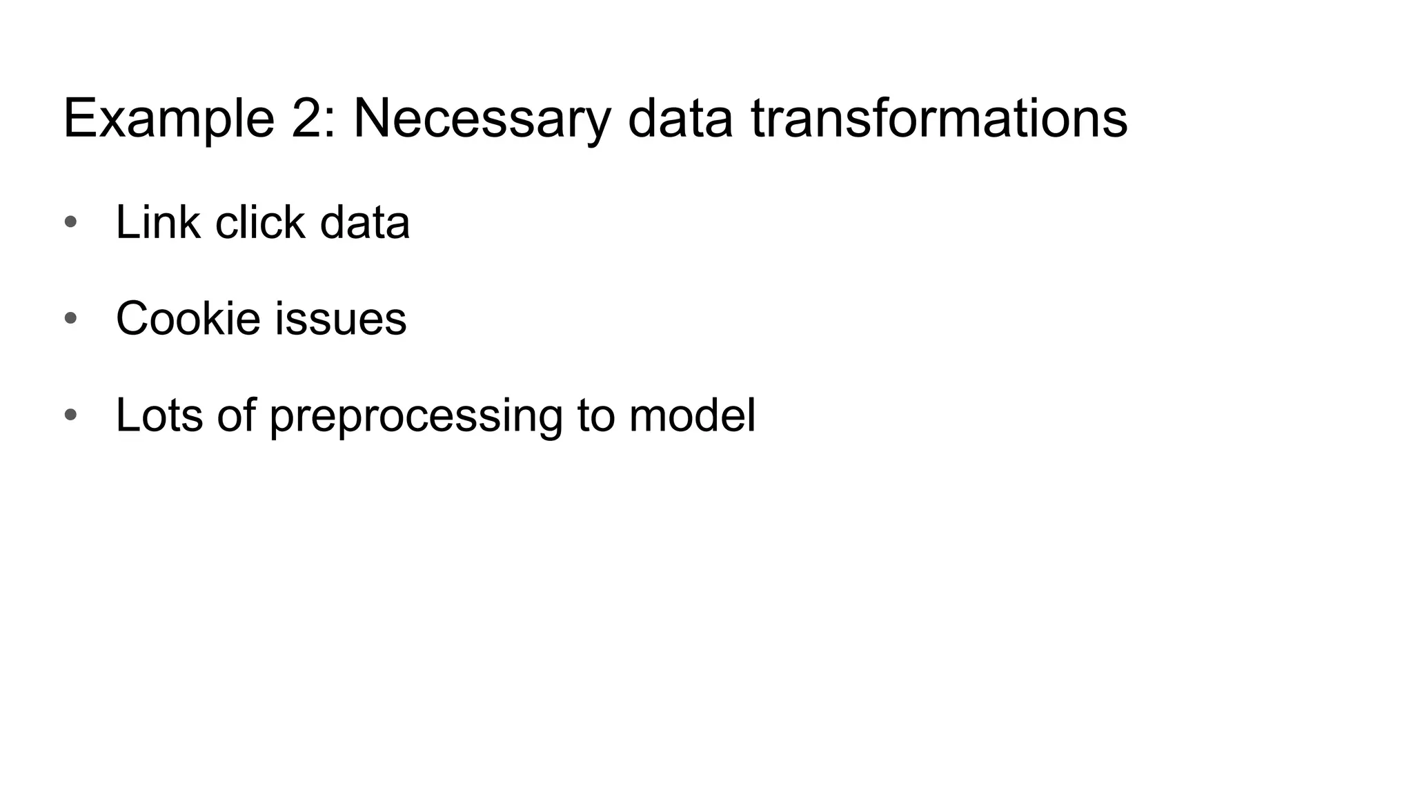 • Link click data
• Cookie issues
• Lots of preprocessing to model
Example 2: Necessary data transformations
 