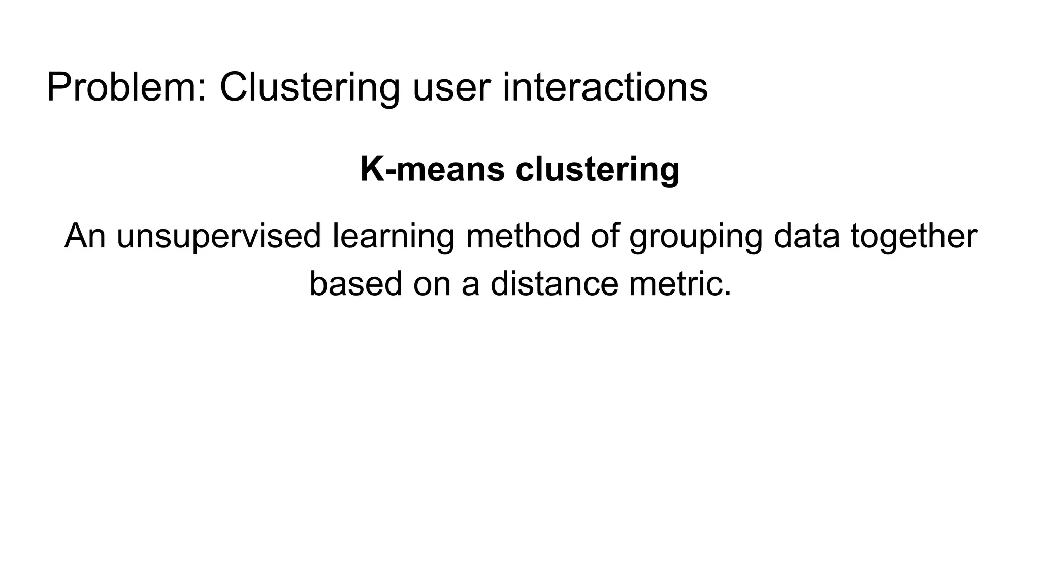 Problem: Clustering user interactions
K-means clustering
An unsupervised learning method of grouping data together
based on a distance metric.
 