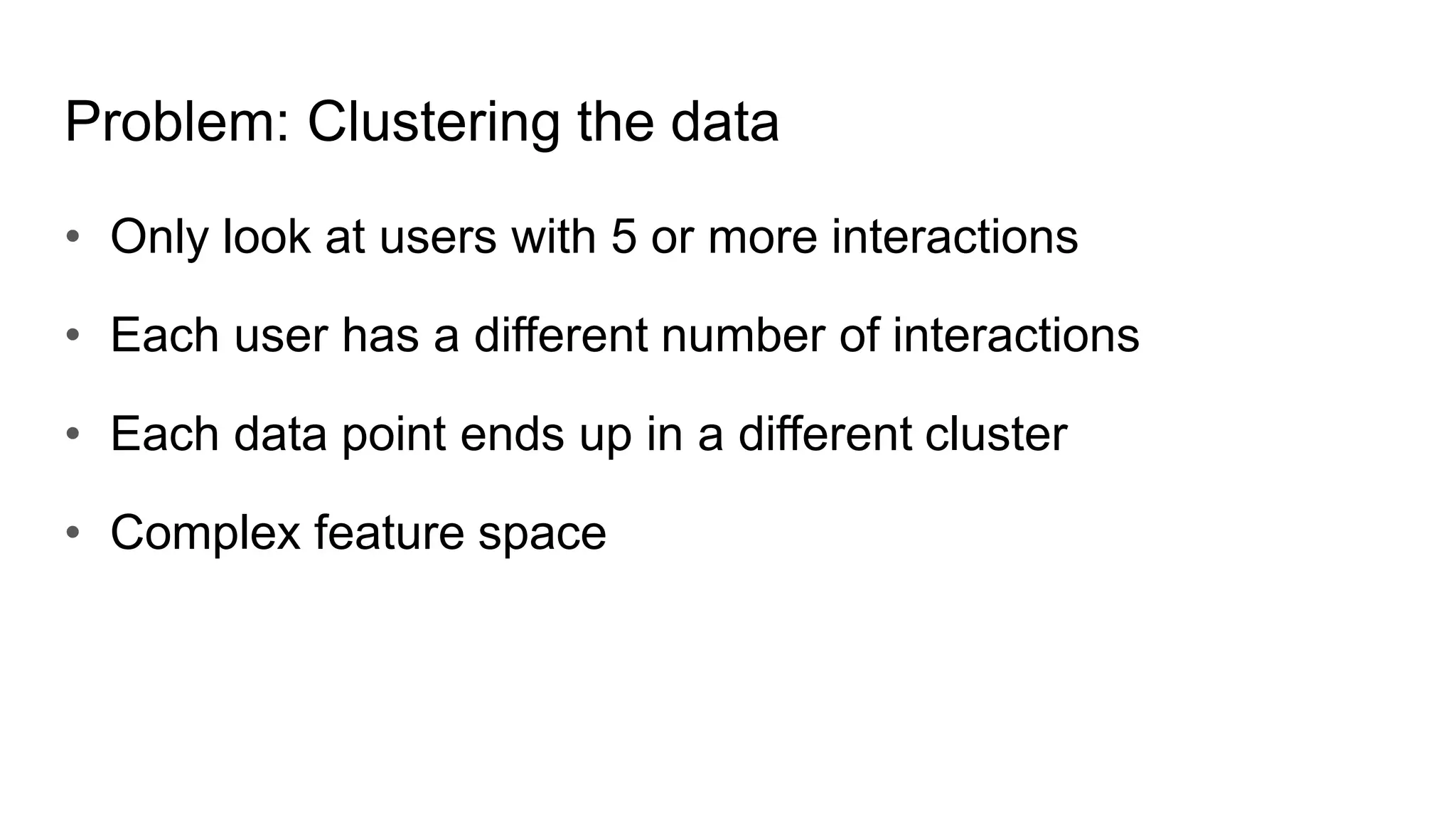 Problem: Clustering the data
• Only look at users with 5 or more interactions
• Each user has a different number of interactions
• Each data point ends up in a different cluster
• Complex feature space
 