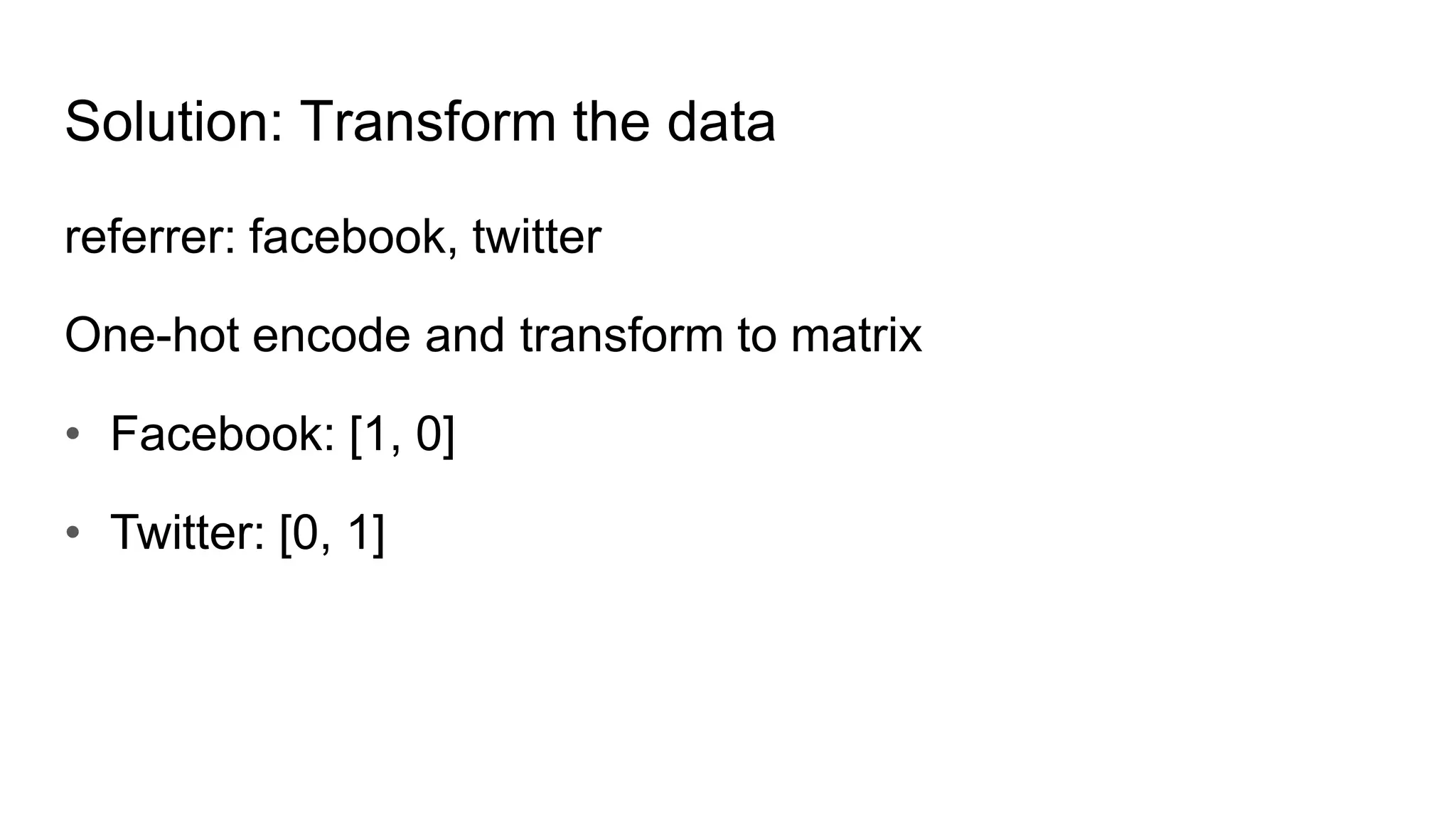 Solution: Transform the data
referrer: facebook, twitter
One-hot encode and transform to matrix
• Facebook: [1, 0]
• Twitter: [0, 1]
 