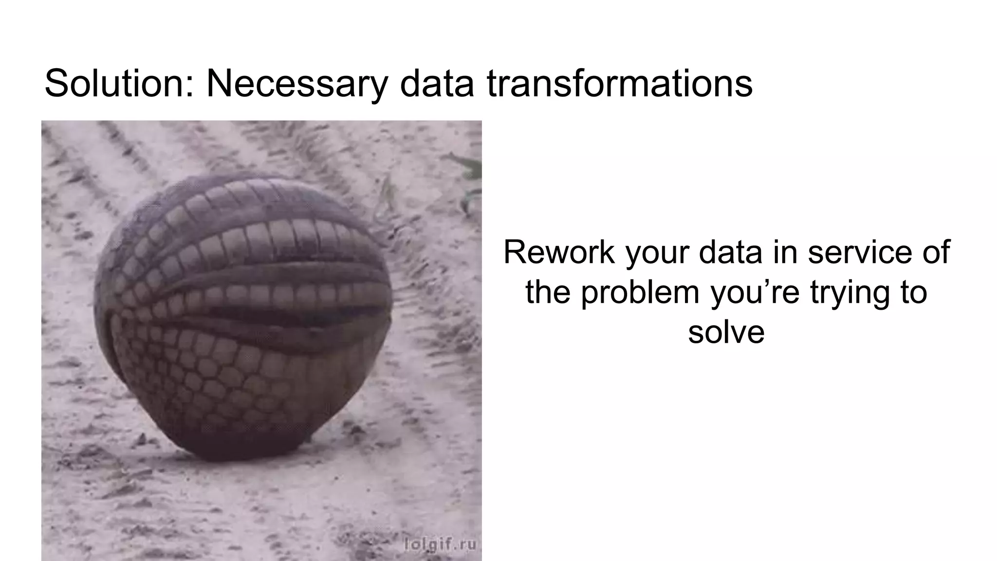 Solution: Necessary data transformations
Rework your data in service of
the problem you’re trying to
solve
 
