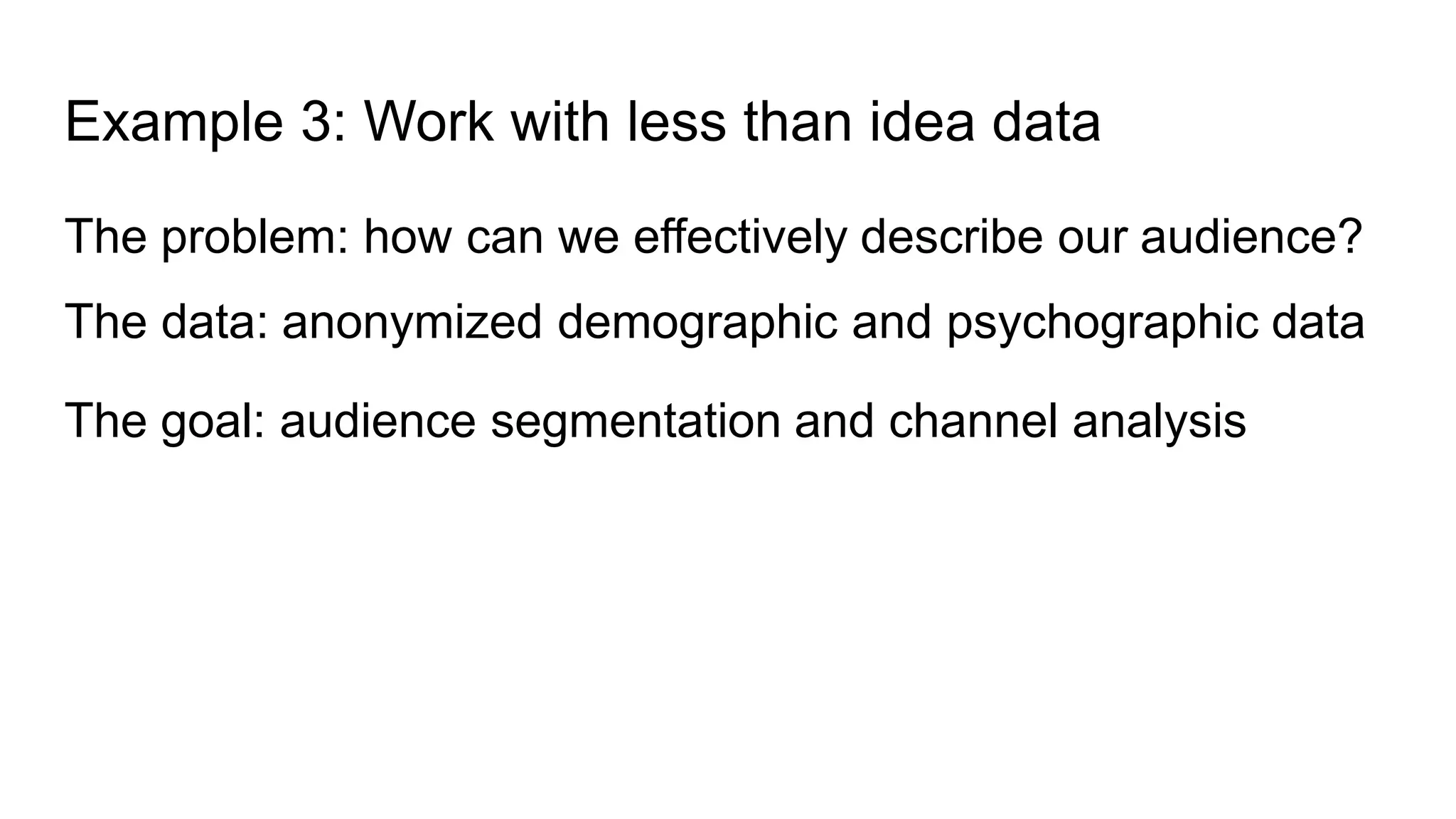 The problem: how can we effectively describe our audience?
The data: anonymized demographic and psychographic data
The goal: audience segmentation and channel analysis
Example 3: Work with less than idea data
 